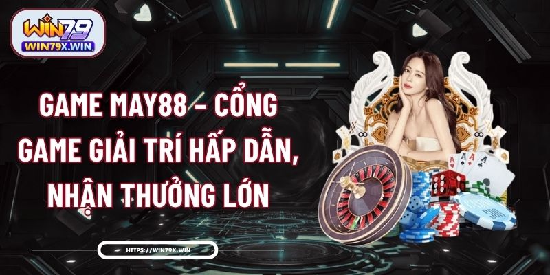 Game MAY88 – Cổng Game Giải Trí Hấp Dẫn, Nhận Thưởng Lớn