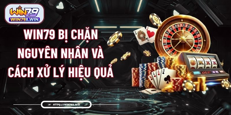 Win79 Bị Chặn - Nguyên Nhân Và Cách Xử Lý Hiệu Quả